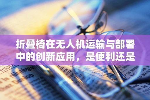 折叠椅在无人机运输与部署中的创新应用，是便利还是多余？