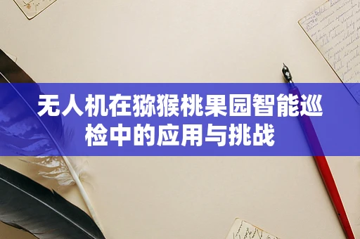 无人机在猕猴桃果园智能巡检中的应用与挑战