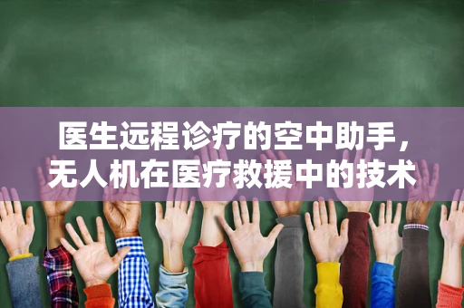 医生远程诊疗的空中助手，无人机在医疗救援中的技术挑战与解决方案