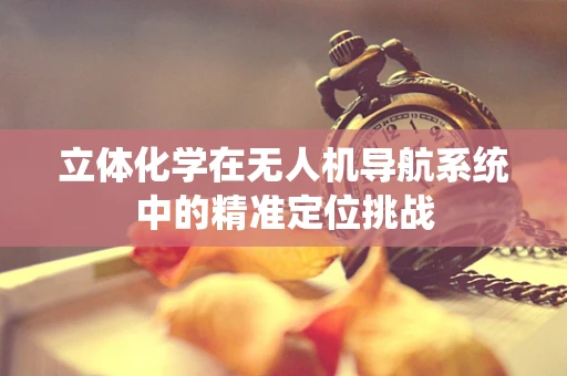 立体化学在无人机导航系统中的精准定位挑战