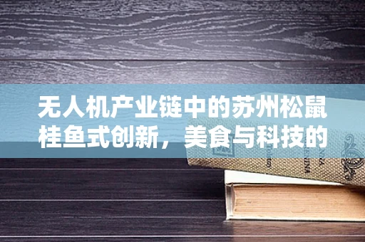 无人机产业链中的苏州松鼠桂鱼式创新，美食与科技的跨界融合