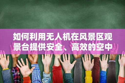 如何利用无人机在风景区观景台提供安全、高效的空中观景体验？