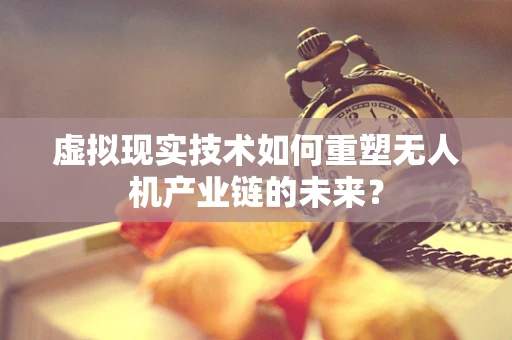 虚拟现实技术如何重塑无人机产业链的未来？