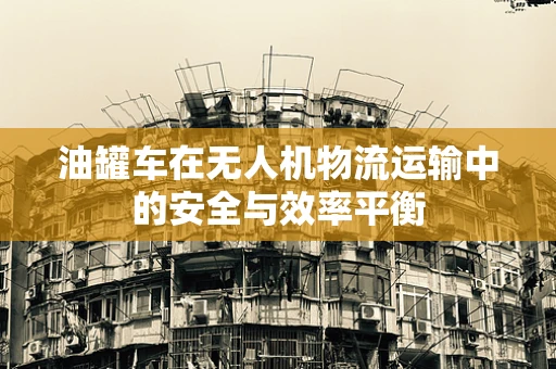 油罐车在无人机物流运输中的安全与效率平衡