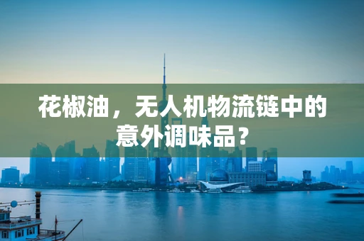 花椒油，无人机物流链中的意外调味品？