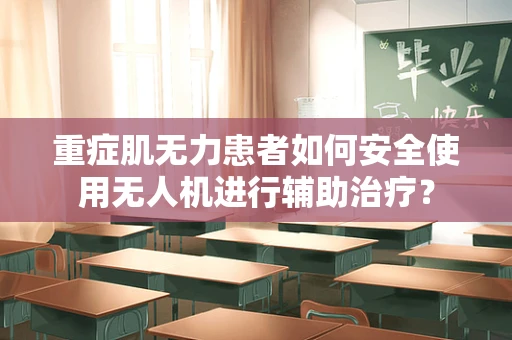 重症肌无力患者如何安全使用无人机进行辅助治疗？