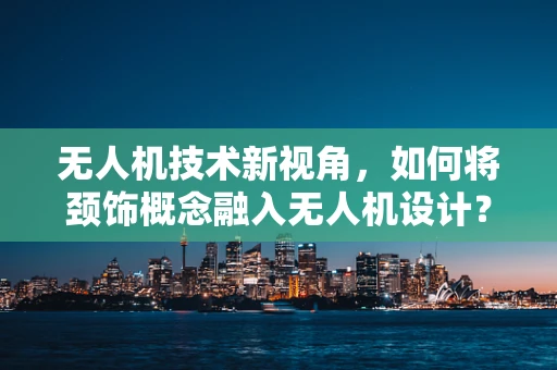 无人机技术新视角，如何将颈饰概念融入无人机设计？