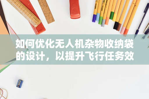 如何优化无人机杂物收纳袋的设计，以提升飞行任务效率？