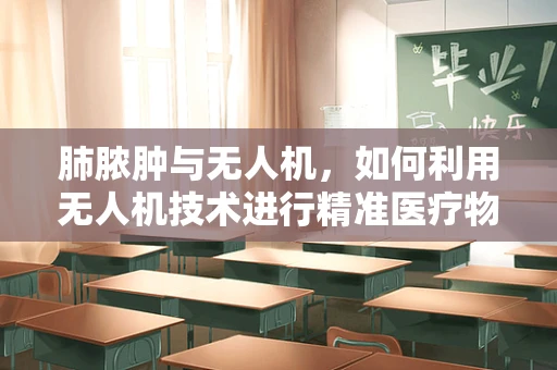 肺脓肿与无人机，如何利用无人机技术进行精准医疗物资配送？