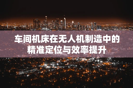 车间机床在无人机制造中的精准定位与效率提升
