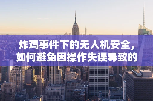 炸鸡事件下的无人机安全，如何避免因操作失误导致的设备损坏？