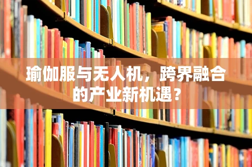 瑜伽服与无人机，跨界融合的产业新机遇？