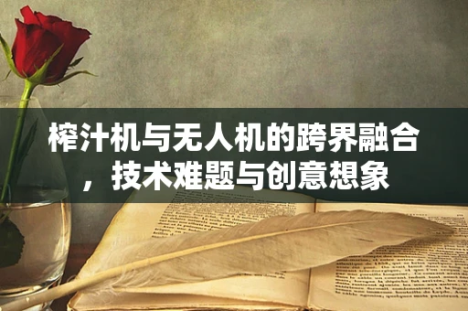 榨汁机与无人机的跨界融合，技术难题与创意想象