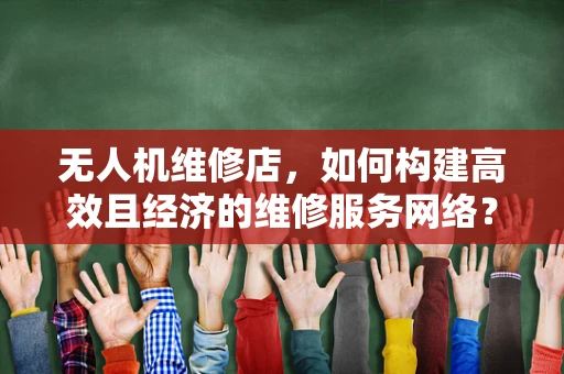 无人机维修店，如何构建高效且经济的维修服务网络？