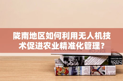陇南地区如何利用无人机技术促进农业精准化管理？