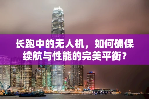 长跑中的无人机，如何确保续航与性能的完美平衡？