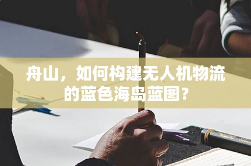 舟山，如何构建无人机物流的蓝色海岛蓝图？