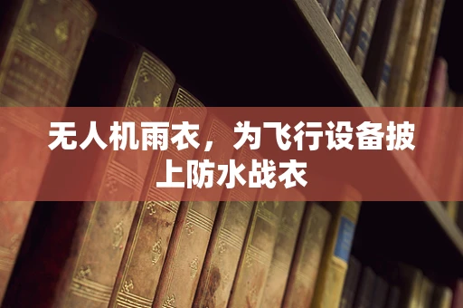 无人机雨衣，为飞行设备披上防水战衣