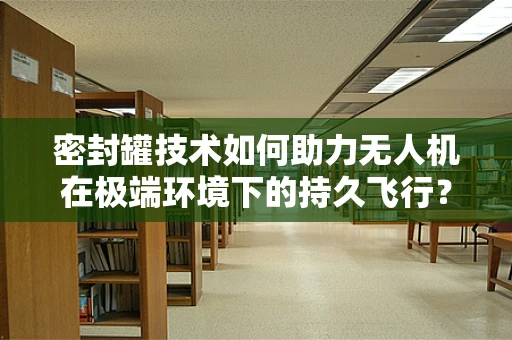 密封罐技术如何助力无人机在极端环境下的持久飞行？