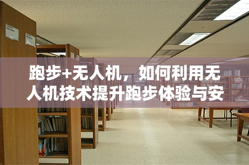 跑步+无人机，如何利用无人机技术提升跑步体验与安全？