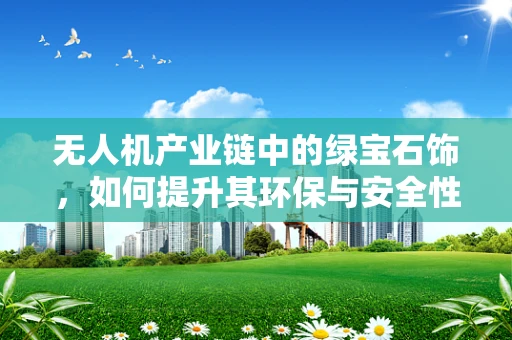 无人机产业链中的绿宝石饰，如何提升其环保与安全性能？