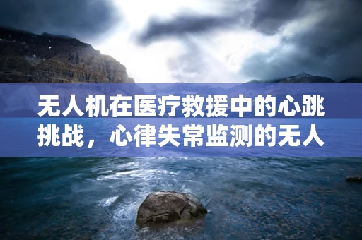 无人机在医疗救援中的心跳挑战，心律失常监测的无人机解决方案