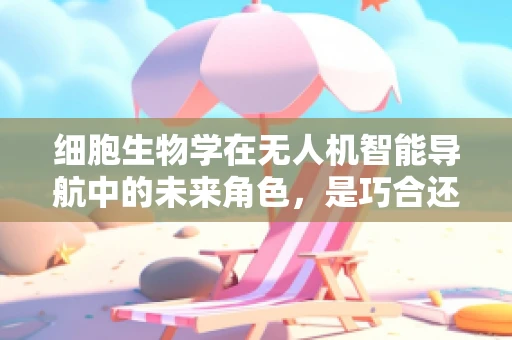 细胞生物学在无人机智能导航中的未来角色，是巧合还是科学新前沿？