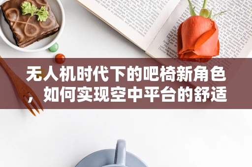 无人机时代下的吧椅新角色，如何实现空中平台的舒适与安全？