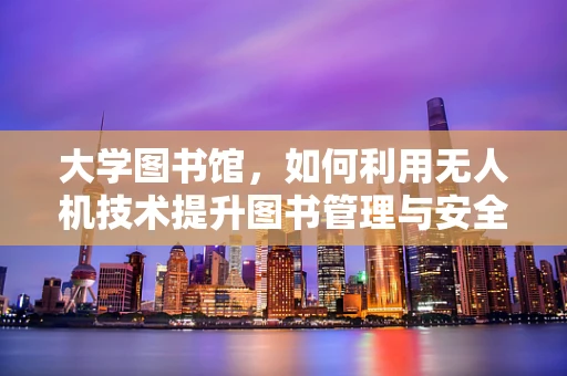 大学图书馆，如何利用无人机技术提升图书管理与安全？