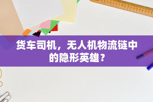 货车司机，无人机物流链中的隐形英雄？