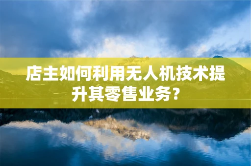 店主如何利用无人机技术提升其零售业务？