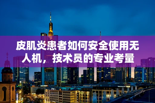 皮肌炎患者如何安全使用无人机，技术员的专业考量