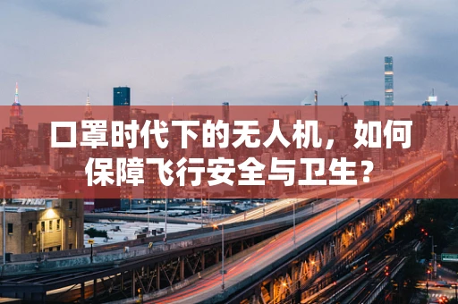 口罩时代下的无人机，如何保障飞行安全与卫生？