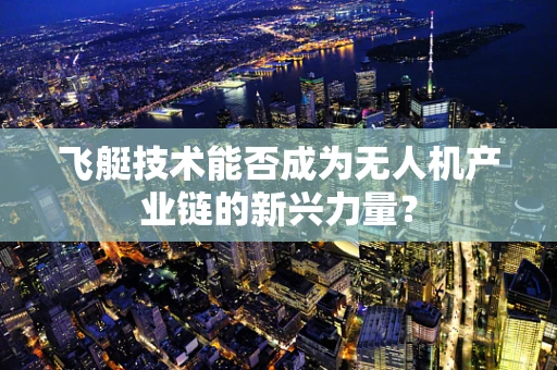 飞艇技术能否成为无人机产业链的新兴力量？
