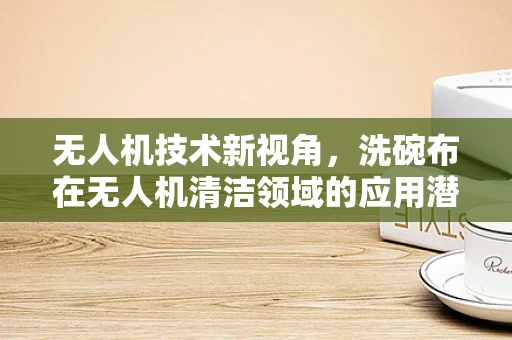无人机技术新视角，洗碗布在无人机清洁领域的应用潜力