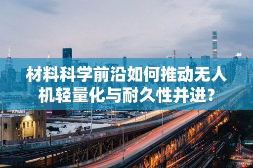 材料科学前沿如何推动无人机轻量化与耐久性并进？
