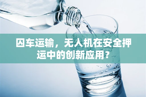 囚车运输，无人机在安全押运中的创新应用？