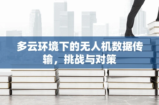 多云环境下的无人机数据传输，挑战与对策