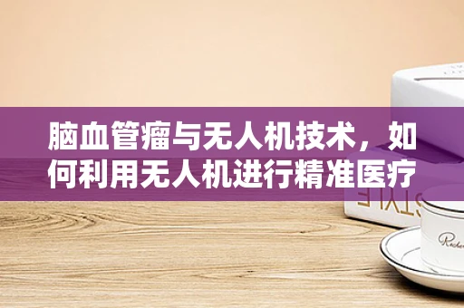 脑血管瘤与无人机技术，如何利用无人机进行精准医疗监测？