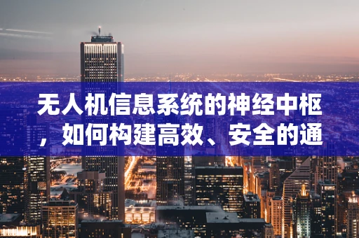 无人机信息系统的神经中枢，如何构建高效、安全的通信网络？