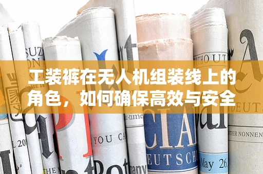 工装裤在无人机组装线上的角色，如何确保高效与安全？