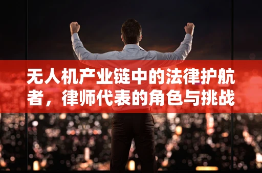 无人机产业链中的法律护航者，律师代表的角色与挑战