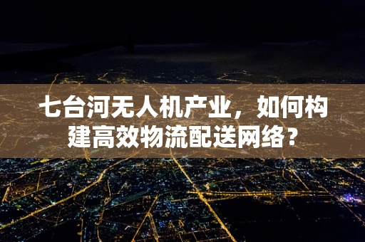 七台河无人机产业，如何构建高效物流配送网络？