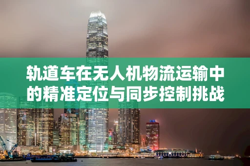 轨道车在无人机物流运输中的精准定位与同步控制挑战
