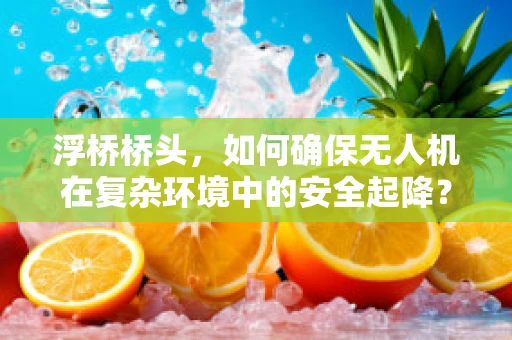 浮桥桥头，如何确保无人机在复杂环境中的安全起降？
