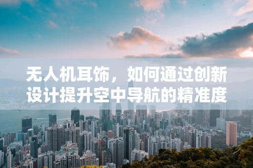 无人机耳饰，如何通过创新设计提升空中导航的精准度？
