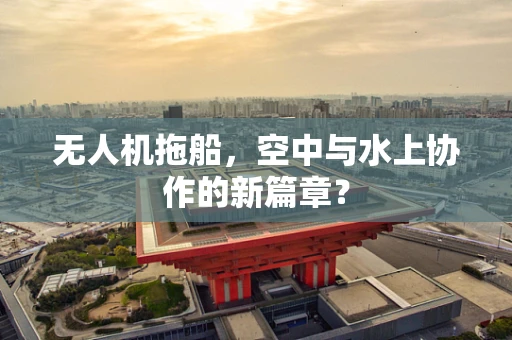 无人机拖船，空中与水上协作的新篇章？