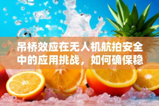 吊桥效应在无人机航拍安全中的应用挑战，如何确保稳定穿越？