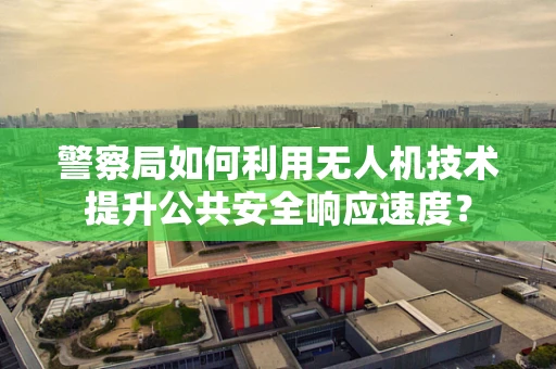 警察局如何利用无人机技术提升公共安全响应速度？