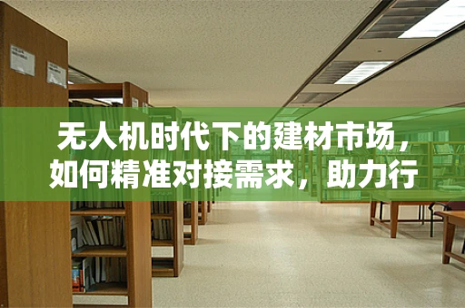 无人机时代下的建材市场，如何精准对接需求，助力行业升级？